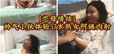 47歲美熟婦阿姨勾引帥氣小夥 戀母情結爆發瘋狂內射中出