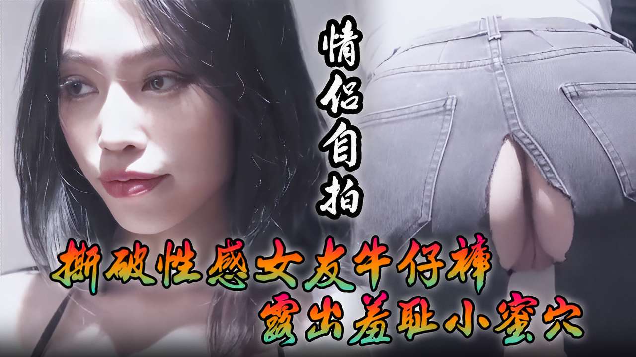 [情侣自拍] 撕破牛仔裤狂插骚女友蜜穴